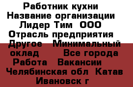 Работник кухни › Название организации ­ Лидер Тим, ООО › Отрасль предприятия ­ Другое › Минимальный оклад ­ 1 - Все города Работа » Вакансии   . Челябинская обл.,Катав-Ивановск г.